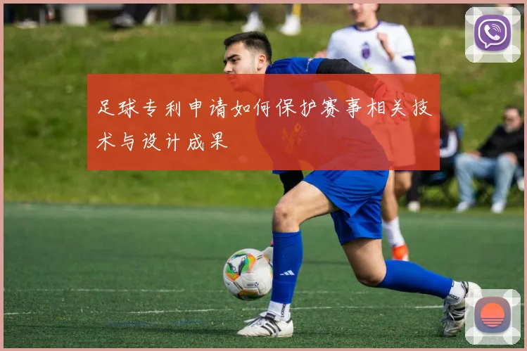 足球专利申请如何保护赛事相关技术与设计成果