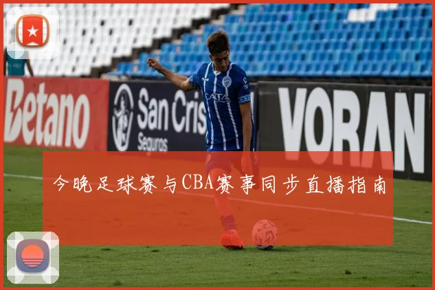 今晚足球赛与CBA赛事同步直播指南