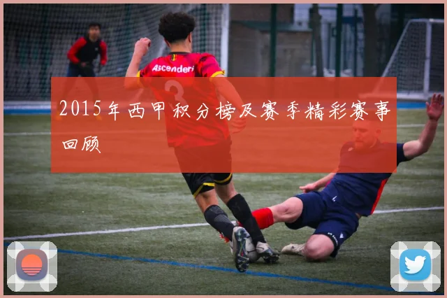 2015年西甲积分榜及赛季精彩赛事回顾