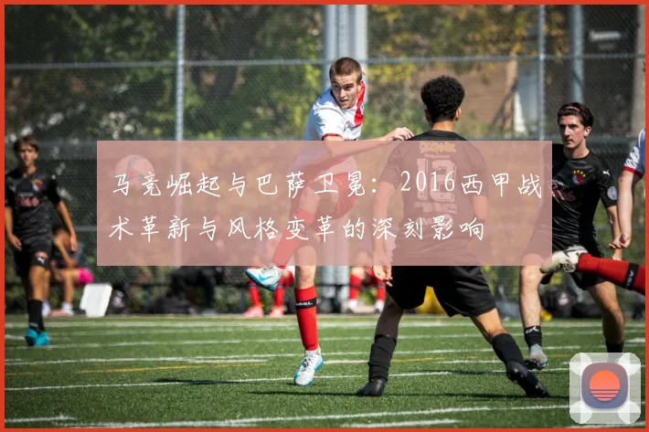 马竞崛起与巴萨卫冕：2016西甲战术革新与风格变革的深刻影响