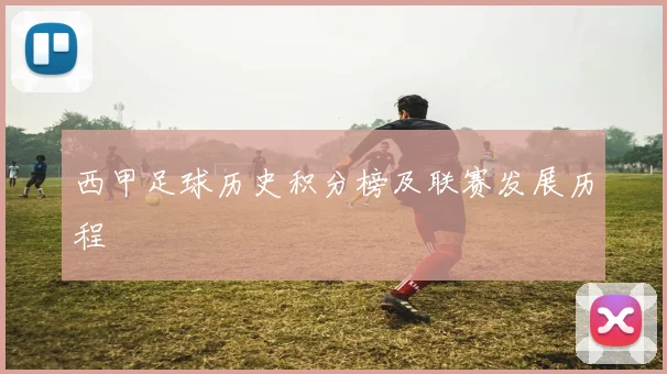 西甲足球历史积分榜及联赛发展历程
