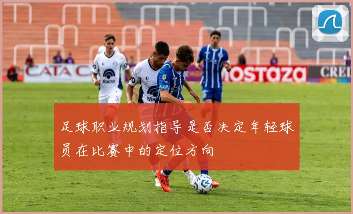 足球职业规划指导是否决定年轻球员在比赛中的定位方向