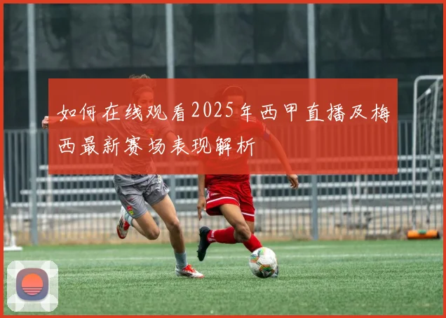 如何在线观看2025年西甲直播及梅西最新赛场表现解析