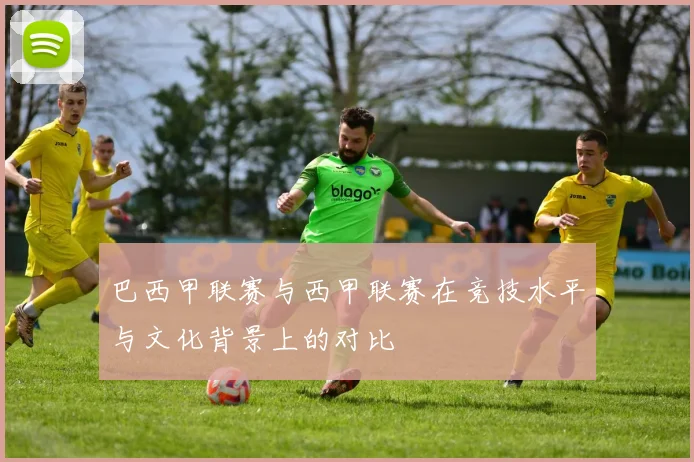 巴西甲联赛与西甲联赛在竞技水平与文化背景上的对比